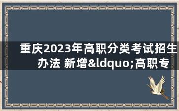 重庆2023年高职分类考试招生办法 新增“高职专项类”招生